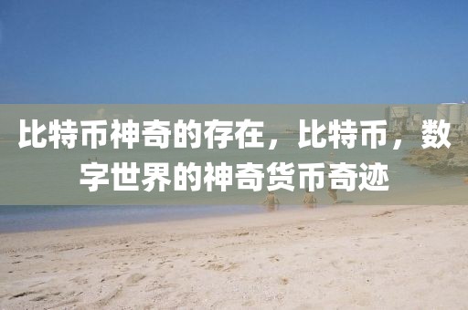 比特币神奇之处何在？揭秘其以去中心化等特性引发全球关注并探讨未来发展趋势