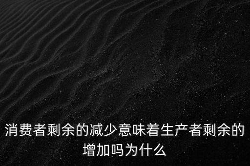 消费者剩余的减少意味着生产者剩余的增加吗为什么