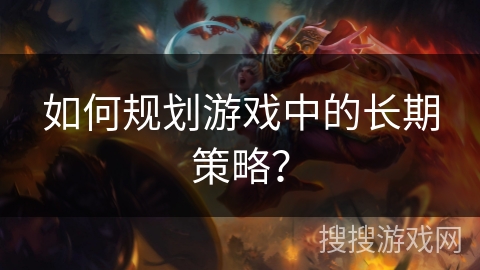 游戏长期策略规划指南：从设定目标到执行与调整的全面解析